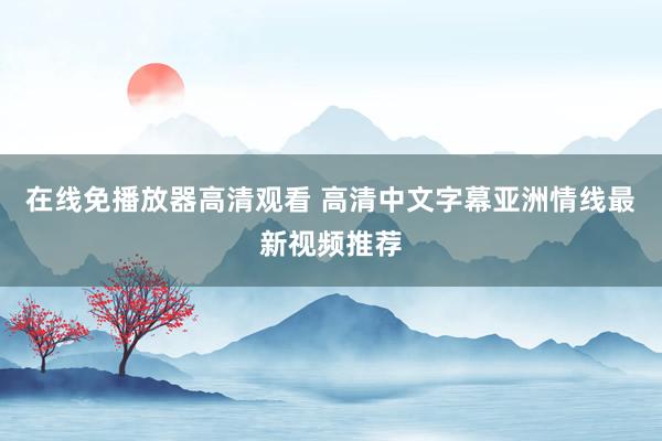 在线免播放器高清观看 高清中文字幕亚洲情线最新视频推荐