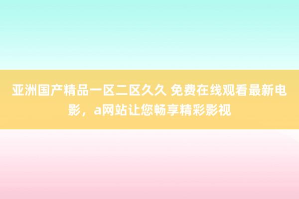 亚洲国产精品一区二区久久 免费在线观看最新电影，a网站让您畅享精彩影视