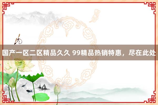 国产一区二区精品久久 99精品热销特惠，尽在此处