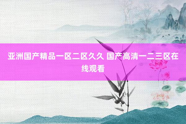 亚洲国产精品一区二区久久 国产高清一二三区在线观看