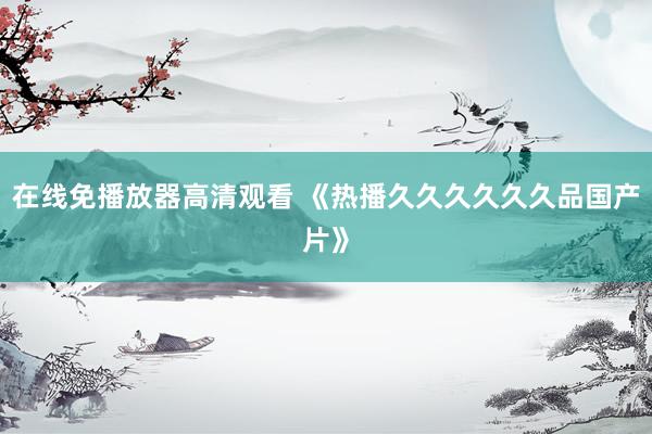 在线免播放器高清观看 《热播久久久久久久品国产片》