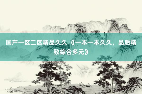 国产一区二区精品久久 《一本一本久久，品质精致综合多元》