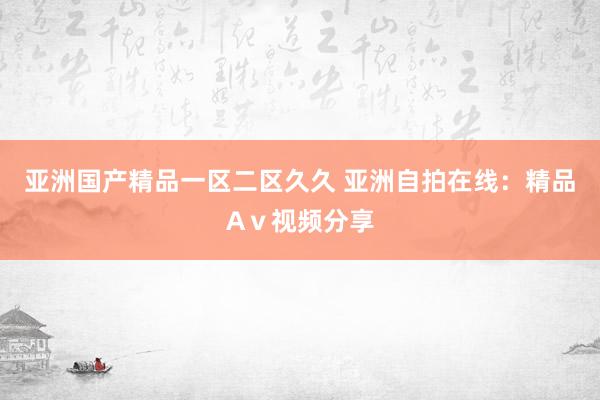 亚洲国产精品一区二区久久 亚洲自拍在线：精品Aⅴ视频分享
