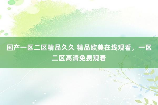 国产一区二区精品久久 精品欧美在线观看，一区二区高清免费观看