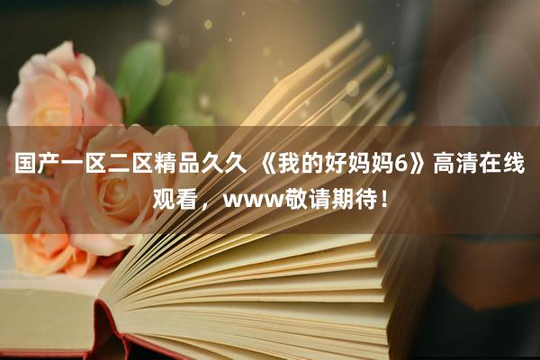 国产一区二区精品久久 《我的好妈妈6》高清在线观看，www敬请期待！