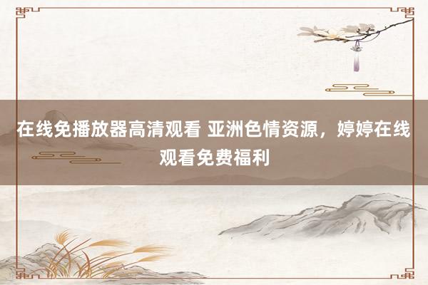 在线免播放器高清观看 亚洲色情资源，婷婷在线观看免费福利