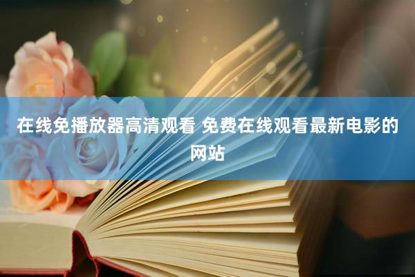 在线免播放器高清观看 免费在线观看最新电影的网站