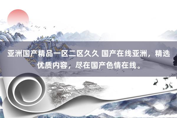 亚洲国产精品一区二区久久 国产在线亚洲，精选优质内容，尽在国产色情在线。