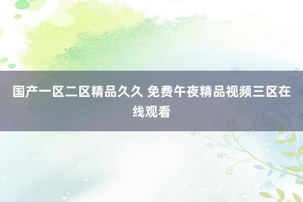 国产一区二区精品久久 免费午夜精品视频三区在线观看