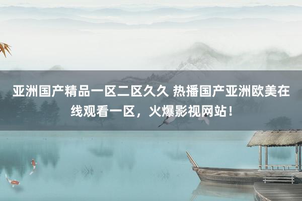 亚洲国产精品一区二区久久 热播国产亚洲欧美在线观看一区，火爆影视网站！