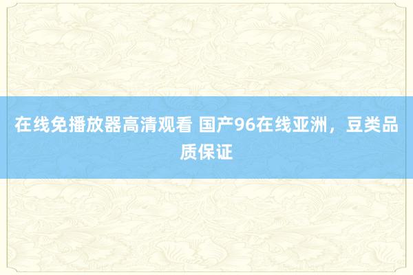 在线免播放器高清观看 国产96在线亚洲，豆类品质保证