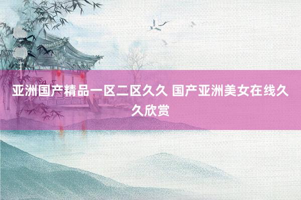 亚洲国产精品一区二区久久 国产亚洲美女在线久久欣赏