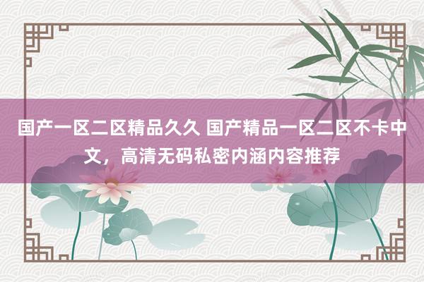 国产一区二区精品久久 国产精品一区二区不卡中文，高清无码私密内涵内容推荐