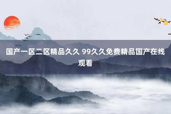 国产一区二区精品久久 99久久免费精品国产在线观看