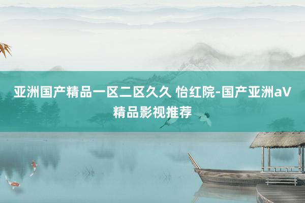 亚洲国产精品一区二区久久 怡红院-国产亚洲а∨精品影视推荐