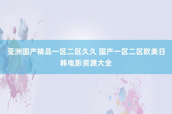 亚洲国产精品一区二区久久 国产一区二区欧美日韩电影资源大全