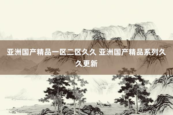 亚洲国产精品一区二区久久 亚洲国产精品系列久久更新