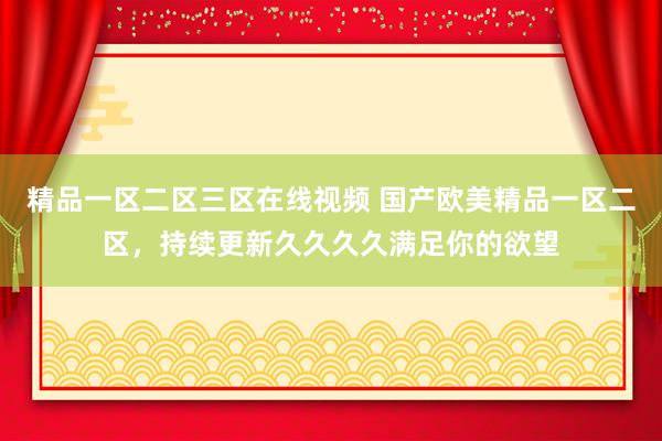 精品一区二区三区在线视频 国产欧美精品一区二区，持续更新久久久久满足你的欲望