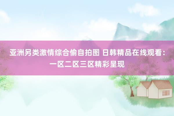亚洲另类激情综合偷自拍图 日韩精品在线观看：一区二区三区精彩呈现