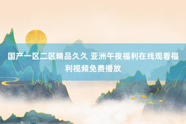 国产一区二区精品久久 亚洲午夜福利在线观看福利视频免费播放