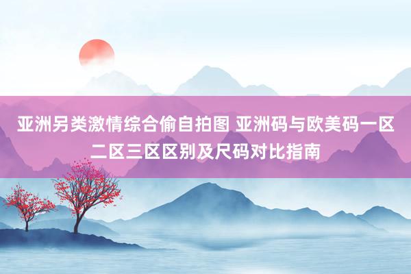 亚洲另类激情综合偷自拍图 亚洲码与欧美码一区二区三区区别及尺码对比指南