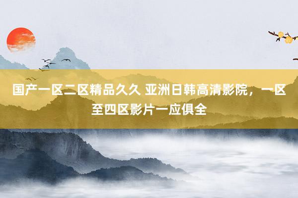 国产一区二区精品久久 亚洲日韩高清影院，一区至四区影片一应俱全