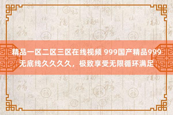 精品一区二区三区在线视频 999国产精品999无底线久久久久，极致享受无限循环满足