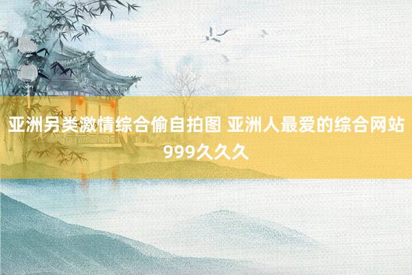 亚洲另类激情综合偷自拍图 亚洲人最爱的综合网站999久久久