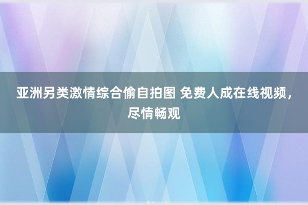 亚洲另类激情综合偷自拍图 免费人成在线视频，尽情畅观