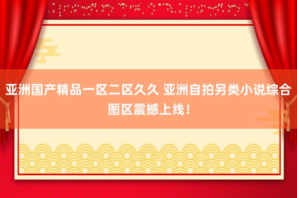 亚洲国产精品一区二区久久 亚洲自拍另类小说综合图区震撼上线！