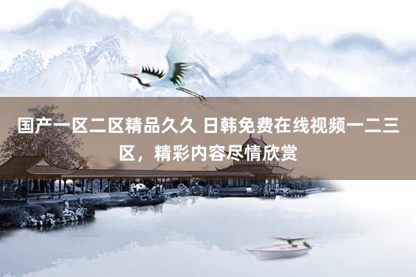 国产一区二区精品久久 日韩免费在线视频一二三区，精彩内容尽情欣赏