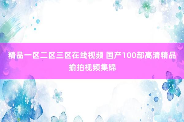 精品一区二区三区在线视频 国产100部高清精品揄拍视频集锦