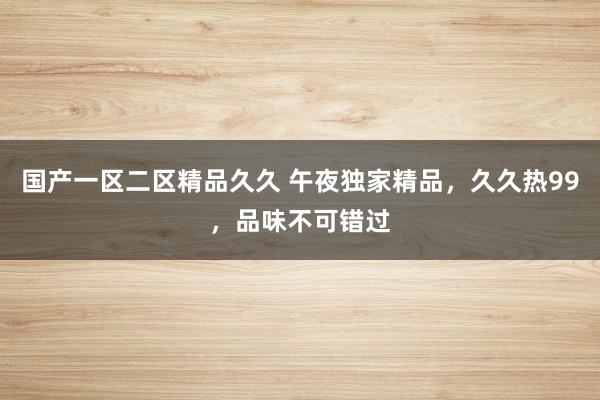 国产一区二区精品久久 午夜独家精品，久久热99，品味不可错过