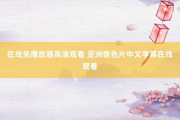 在线免播放器高清观看 亚洲情色片中文字幕在线观看