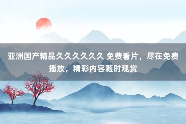 亚洲国产精品久久久久久久 免费看片，尽在免费播放，精彩内容随时观赏