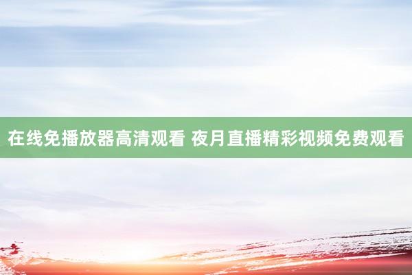 在线免播放器高清观看 夜月直播精彩视频免费观看