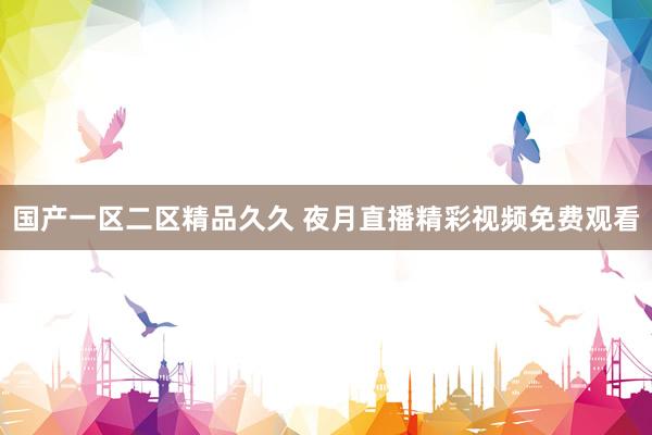 国产一区二区精品久久 夜月直播精彩视频免费观看