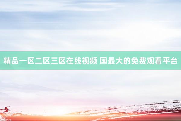 精品一区二区三区在线视频 国最大的免费观看平台