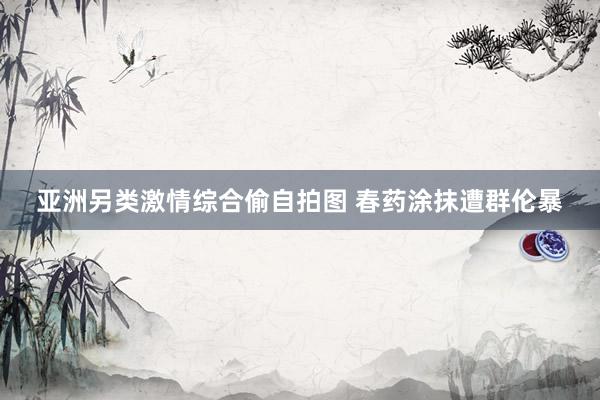 亚洲另类激情综合偷自拍图 春药涂抹遭群伦暴