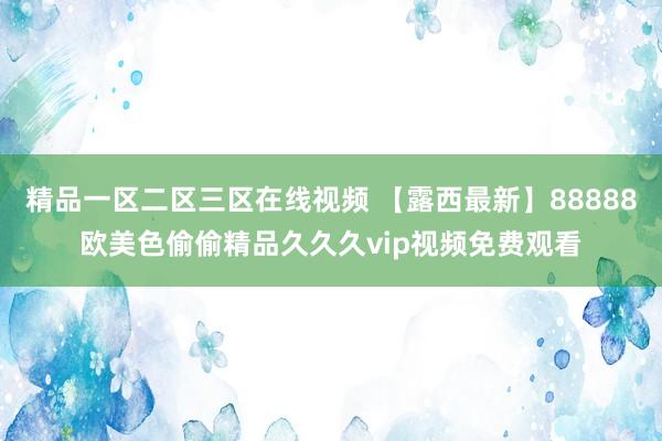 精品一区二区三区在线视频 【露西最新】88888欧美色偷偷精品久久久vip视频免费观看