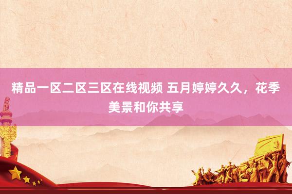 精品一区二区三区在线视频 五月婷婷久久，花季美景和你共享
