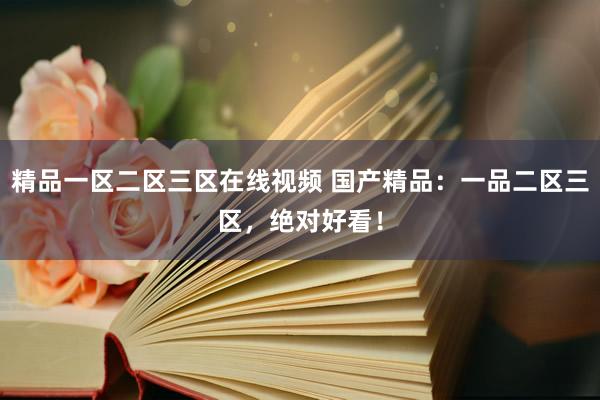 精品一区二区三区在线视频 国产精品：一品二区三区，绝对好看！