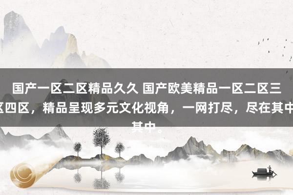 国产一区二区精品久久 国产欧美精品一区二区三区四区，精品呈现多元文化视角，一网打尽，尽在其中。