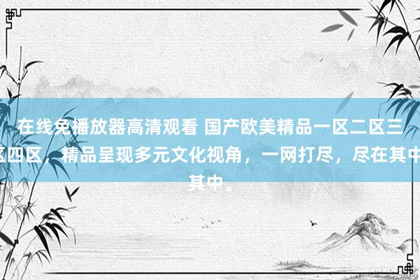 在线免播放器高清观看 国产欧美精品一区二区三区四区，精品呈现多元文化视角，一网打尽，尽在其中。