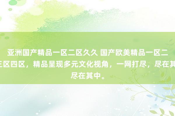 亚洲国产精品一区二区久久 国产欧美精品一区二区三区四区，精品呈现多元文化视角，一网打尽，尽在其中。