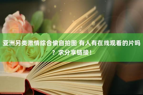 亚洲另类激情综合偷自拍图 有人有在线观看的片吗？求分享链接！