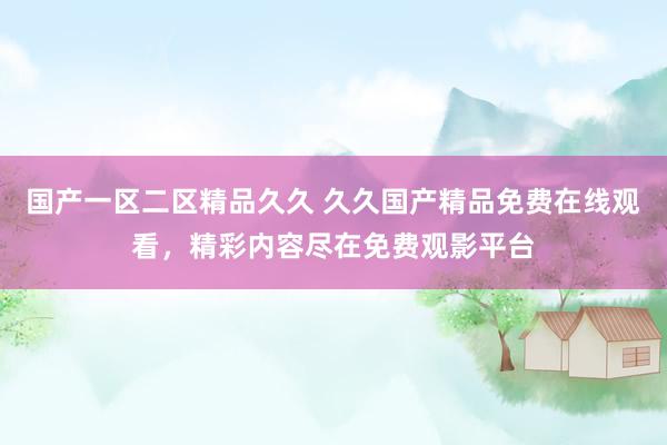 国产一区二区精品久久 久久国产精品免费在线观看，精彩内容尽在免费观影平台