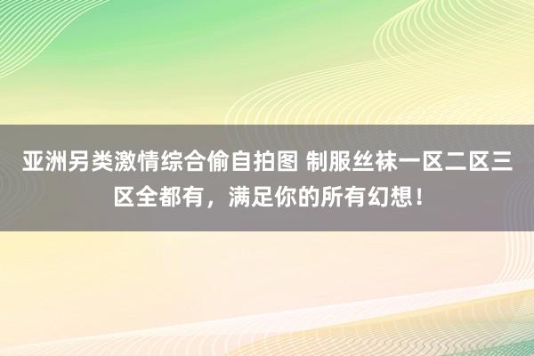 亚洲另类激情综合偷自拍图 制服丝袜一区二区三区全都有，满足你的所有幻想！