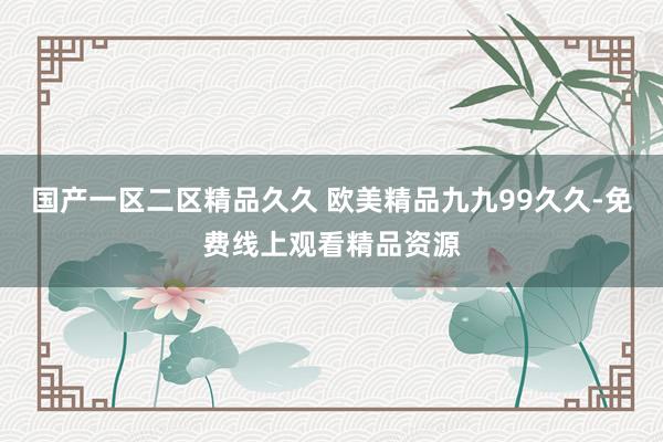国产一区二区精品久久 欧美精品九九99久久-免费线上观看精品资源