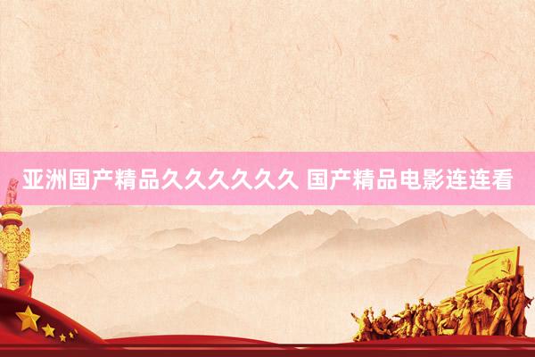 亚洲国产精品久久久久久久 国产精品电影连连看